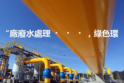 “廠廢水處理，綠色環(huán)保新篇章”